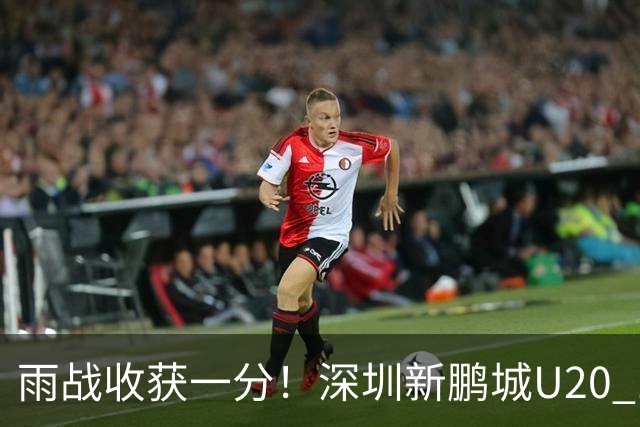 雨战收获一分！深圳新鹏城U20 1比1战平天津津门虎U20